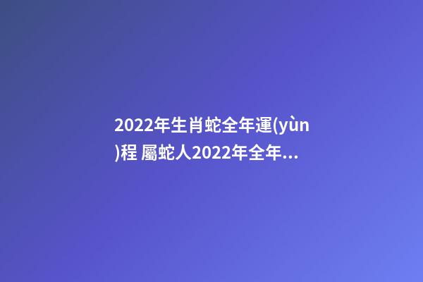 2022年生肖蛇全年運(yùn)程 屬蛇人2022年全年運(yùn)勢(shì)